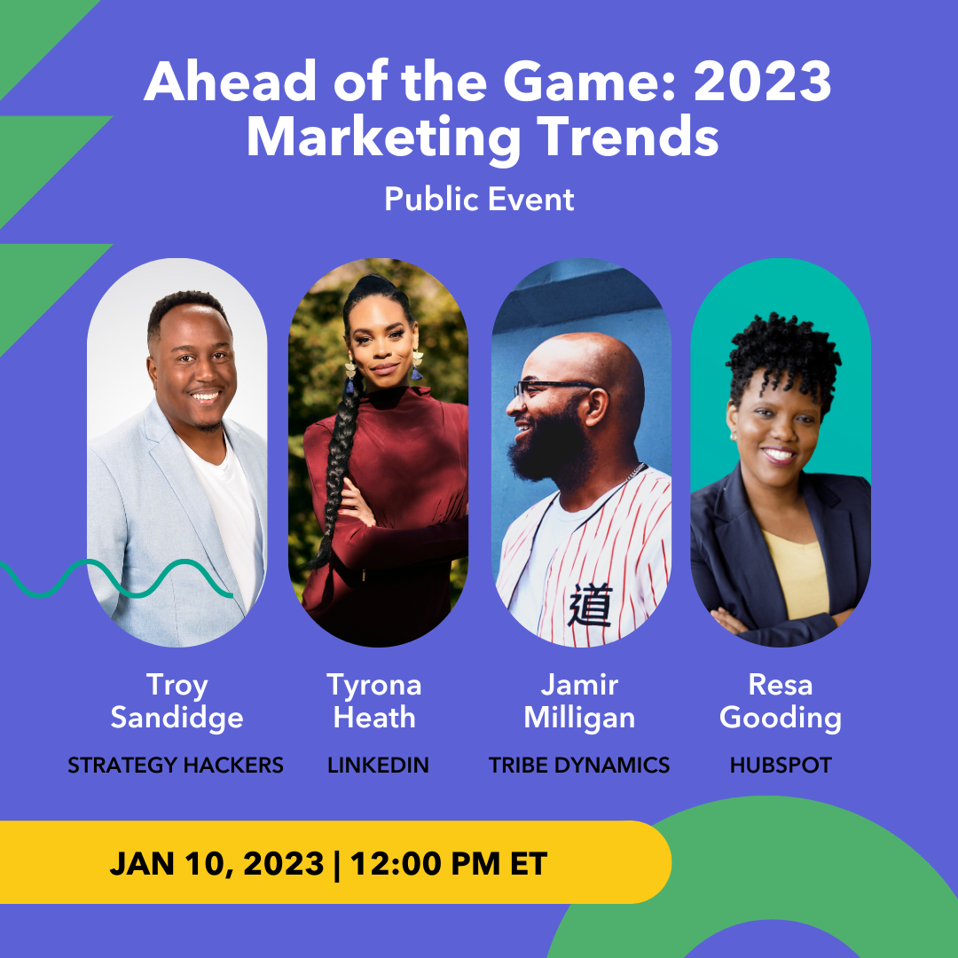 Ahead of the Game: 2023 Marketing Trends Public Event Jan 10 2023 12: 00 PM ET Troy Sandidge Strategy Hackers, Tyrona Heath LinkedIn, Jamir Milligan Tribe Dynamics, Resa Gooding HubSpot