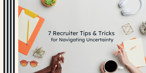 7 Recruiter Tips & Tricks for Navigating Uncertainty