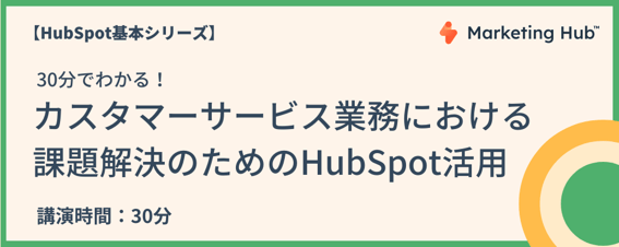 【HubSpot基本シリーズ】	30分でわかる！カスタマーサービス業務における課題解決のためのHubSpot活用
